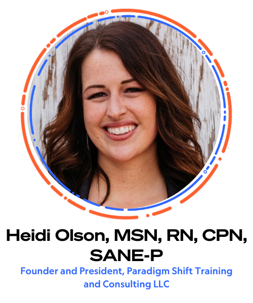 Heidi Olson, MSN, RN, CPN, SANE-P Founder and President, Paradigm Shift Training and Consulting LLC